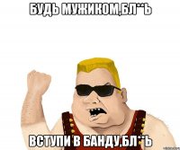 Будь мужиком,Бл**ь Вступи в банду,Бл**ь