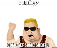 С Плейяд? Come Get Some, блеять!