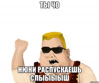 ты чо нюни распускаешь слыыыыш