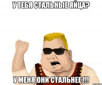 У тебя стальные яйца? У меня они стальнее !!!