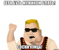 Гера Буть мужиком блять! Сосни хуйца!