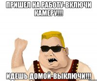 Пришел на работу-включи камеру!!! Идешь домой-выключи!!!