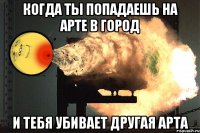 когда ты попадаешь на арте в город и тебя убивает другая арта