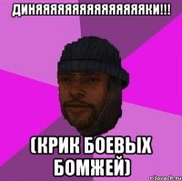 ДИНЯЯЯЯЯЯЯЯЯЯЯЯЯЯЯКИ!!! (КРИК БОЕВЫХ БОМЖЕЙ)