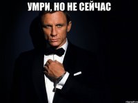 Умри, но не сейчас 