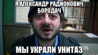 я Александр радионович бородач мы украли унитаз