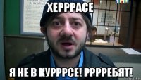 херррасе я не в курррсе! рррребят!