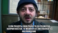  Если раздуть свои радости до размеров неприятностей, то можно и от них получать наслаждение