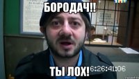 БОРОДАЧ!! ТЫ ЛОХ!