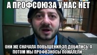 а профсоюза у нас нет они же сначала повышения зп добились, а потом мы профвзносы пожалели...