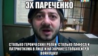 эх пареченко Столько героических ролей. Столько пафоса и патриотизма в лице и на экране. Столько игр в войнушку