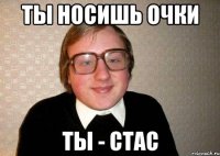 Ты носишь очки Ты - Стас