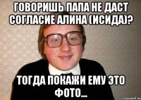 Говоришь папа не даст согласие Алина (Исида)? Тогда покажи ему это фото...