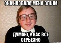 Она назвала меня злым думаю, у нас все серьезно