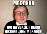 Мое лицо Когда увидел, какие низкие цены у Gregori