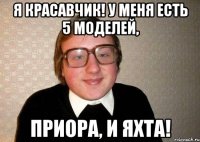 Я красавчик! У меня есть 5 моделей, приора, И ЯХТА!