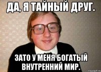 Да, я тайный друг. Зато у меня богатый внутренний мир.