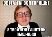 Света, ты вся горишь! Я твой огнетушитель пыш-пыш