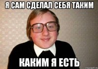 я сам сделал себя таким каким я есть