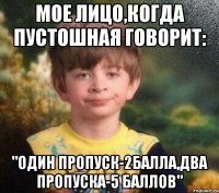 мое лицо,когда Пустошная говорит: "Один пропуск-2балла,два пропуска-5 баллов"