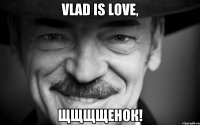 Vlad is love, щщщщенок!