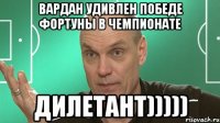 Вардан удивлен победе Фортуны в чемпионате ДИЛЕТАНТ)))))