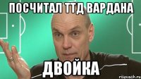 ПОСЧИТАЛ ттд вАРДАНА двойка