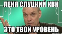 Леня слуцкий квн это твой уровень