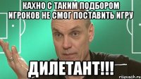 кахно с таким подбором игроков не смог поставить игру Дилетант!!!