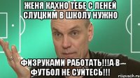 женя кахно тебе с леней слуцким в школу нужно физруками работать!!!а в футбол не суйтесь!!!