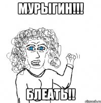 Мурыгин!!! Блеать!!