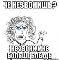 че незвонишь? Не звони мне больше блеадь