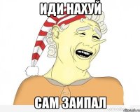 Иди нахуй сам заипал