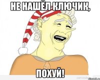 Не нашёл ключик, Похуй!