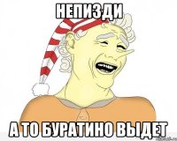 непизди а то буратино выдет