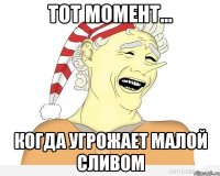 Тот момент... Когда угрожает малой сливом