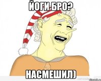 Йоги бро? Насмешил)