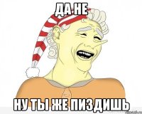 ДА НЕ НУ ТЫ ЖЕ ПИЗДИШЬ