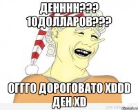 Денннн??? 10долларов??? Оггго дороговато хDDD Ден хD