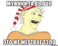 Мужики та вы шо Это же мертвое ТэлО