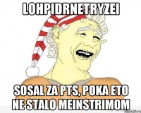 LOHPIDRNETRYZEI sosal za pts, poka eto ne stalo meinstrimom