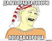 ДА Я ТЕ ПРАВДА ГОВОРЮ ПОГОДА ХОРОША