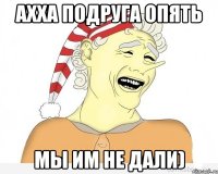 Ахха подруга опять мы им не дали)