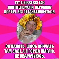 тут в кієві всі так джентельмєни. перохожу дорогу, всі останавлюються, сігналять, шось кричать там заді. А я горда шагаю, не обарачуюсь.