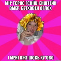 Мір тєряє гєніїв: Енштейн вмер, Бетховен оглох і мені вже шось ху*ово