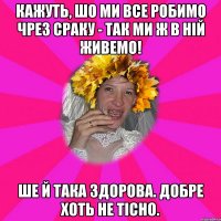 кажуть, шо ми все робимо чрез сраку - так ми ж в ній живемо! ше й така здорова. добре хоть не тісно.