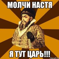 Молчи Настя Я тут ЦАРЬ!!!