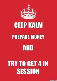 ceep kalm prepare money and try to get 4 in session