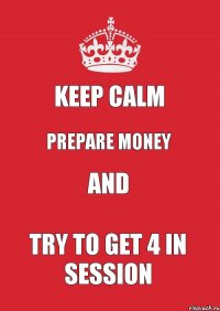 keep calm prepare money and try to get 4 in session