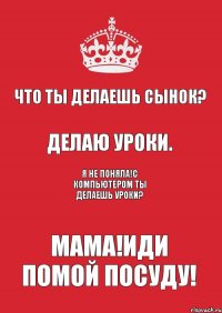 Что ты делаешь сынок? Делаю уроки. Я не поняла!С компьютером ты делаешь уроки? Мама!Иди помой посуду!